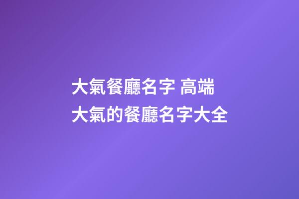 大氣餐廳名字 高端大氣的餐廳名字大全-第1張-公司起名-玄機派